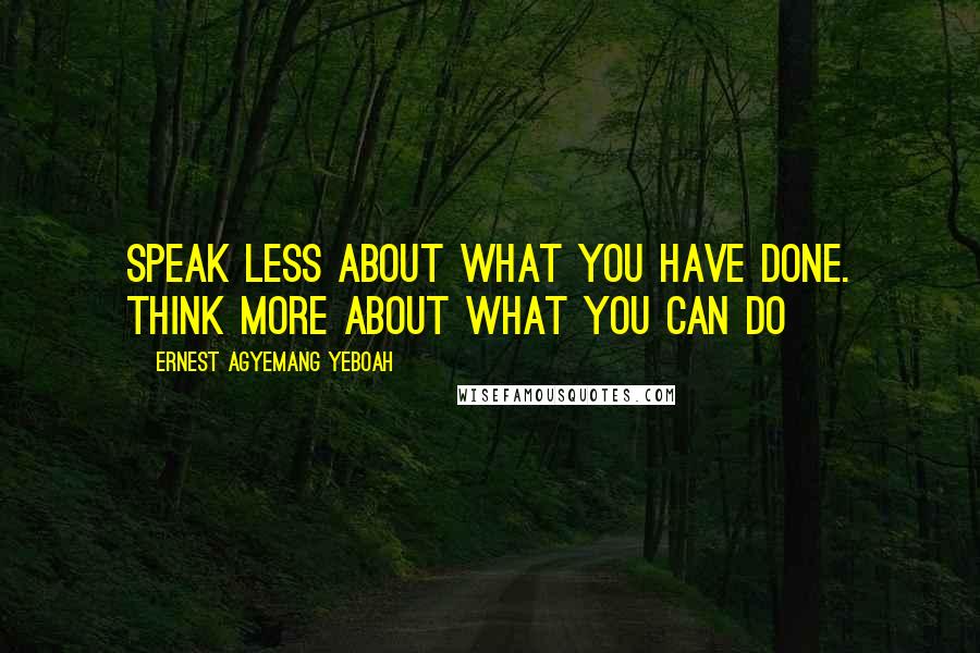 Ernest Agyemang Yeboah Quotes: speak less about what you have done. think more about what you can do