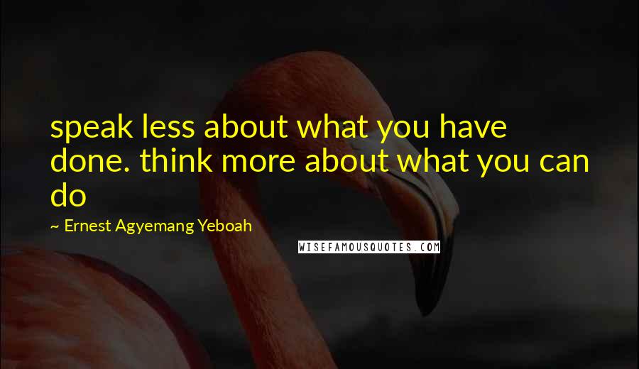 Ernest Agyemang Yeboah Quotes: speak less about what you have done. think more about what you can do