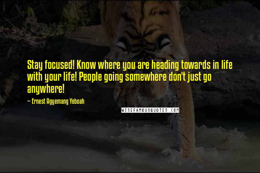 Ernest Agyemang Yeboah Quotes: Stay focused! Know where you are heading towards in life with your life! People going somewhere don't just go anywhere!