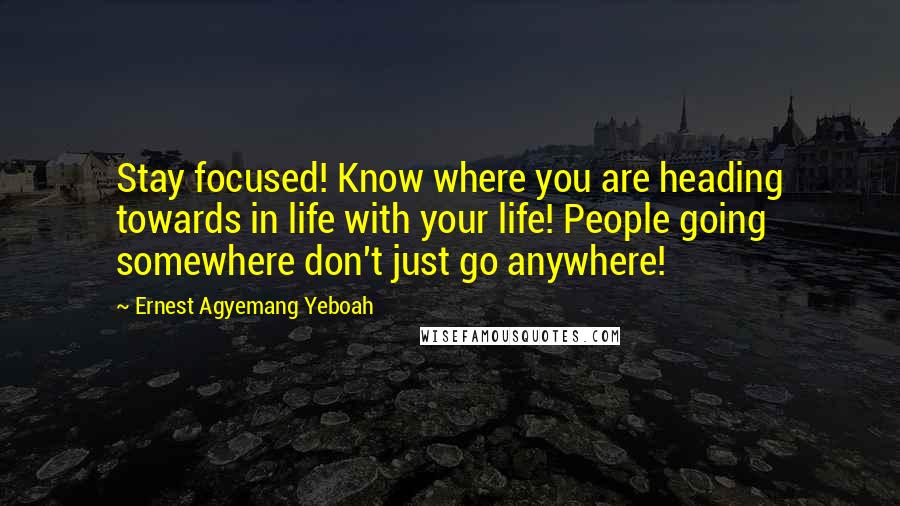 Ernest Agyemang Yeboah Quotes: Stay focused! Know where you are heading towards in life with your life! People going somewhere don't just go anywhere!