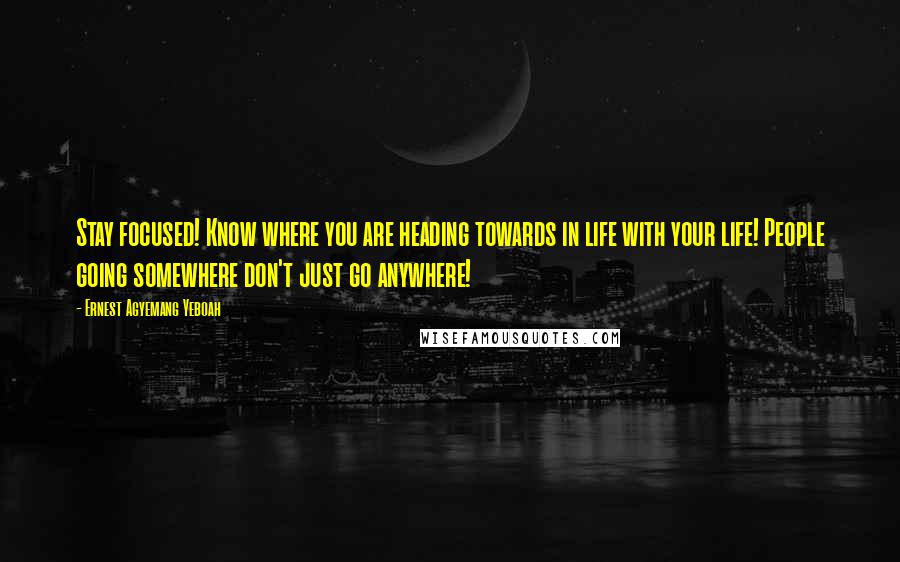 Ernest Agyemang Yeboah Quotes: Stay focused! Know where you are heading towards in life with your life! People going somewhere don't just go anywhere!