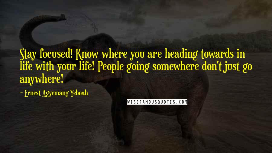 Ernest Agyemang Yeboah Quotes: Stay focused! Know where you are heading towards in life with your life! People going somewhere don't just go anywhere!