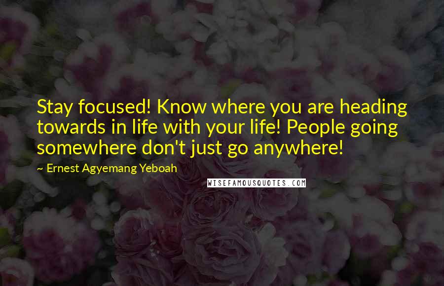 Ernest Agyemang Yeboah Quotes: Stay focused! Know where you are heading towards in life with your life! People going somewhere don't just go anywhere!