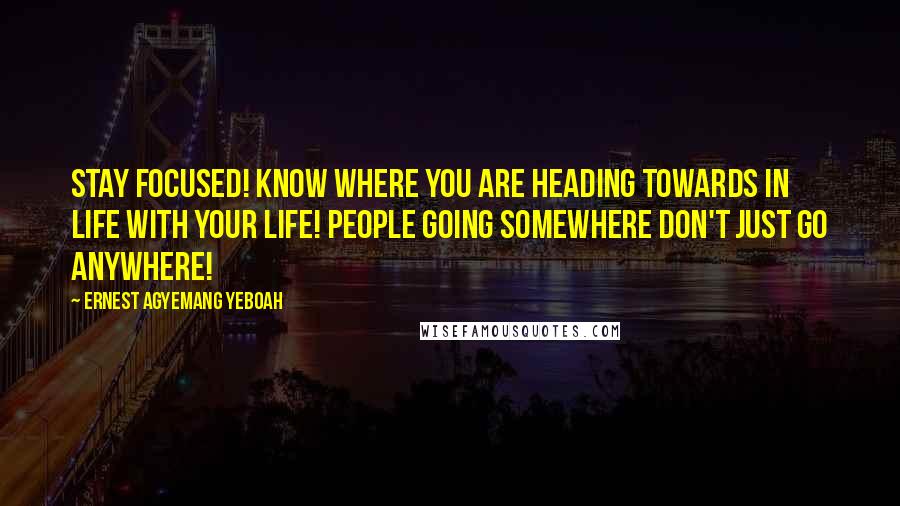 Ernest Agyemang Yeboah Quotes: Stay focused! Know where you are heading towards in life with your life! People going somewhere don't just go anywhere!