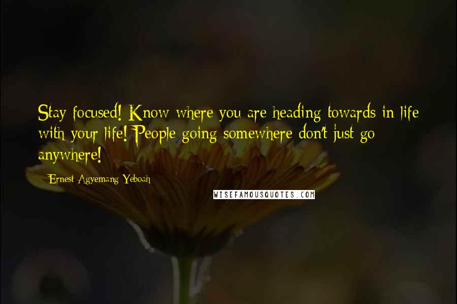 Ernest Agyemang Yeboah Quotes: Stay focused! Know where you are heading towards in life with your life! People going somewhere don't just go anywhere!