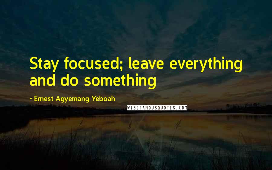 Ernest Agyemang Yeboah Quotes: Stay focused; leave everything and do something