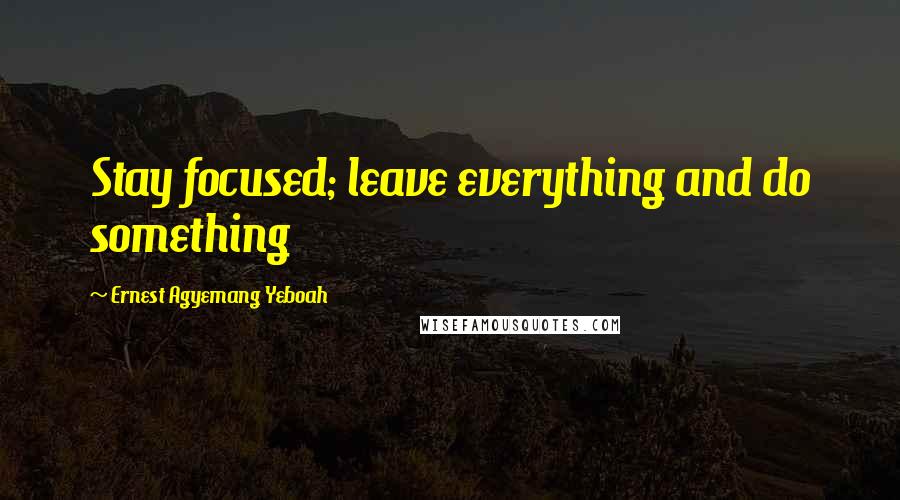 Ernest Agyemang Yeboah Quotes: Stay focused; leave everything and do something