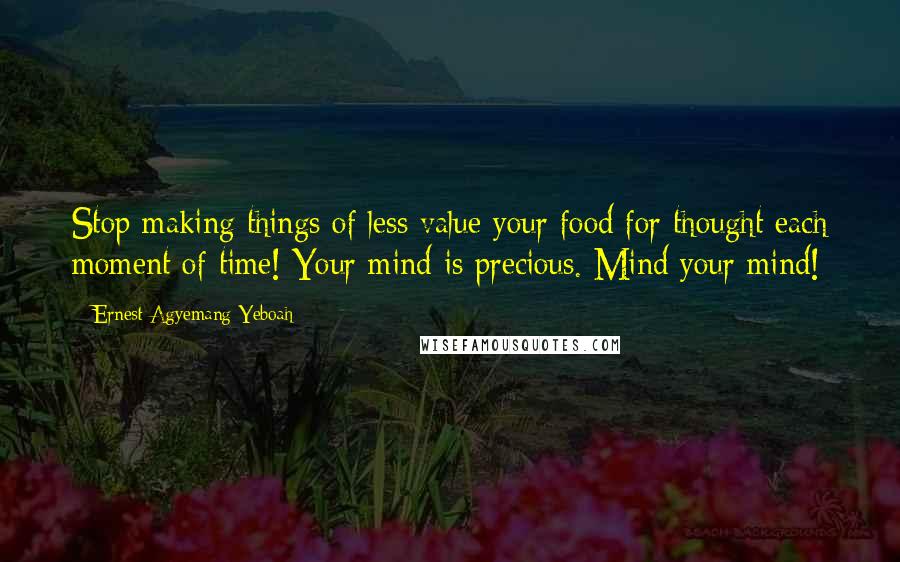 Ernest Agyemang Yeboah Quotes: Stop making things of less value your food for thought each moment of time! Your mind is precious. Mind your mind!
