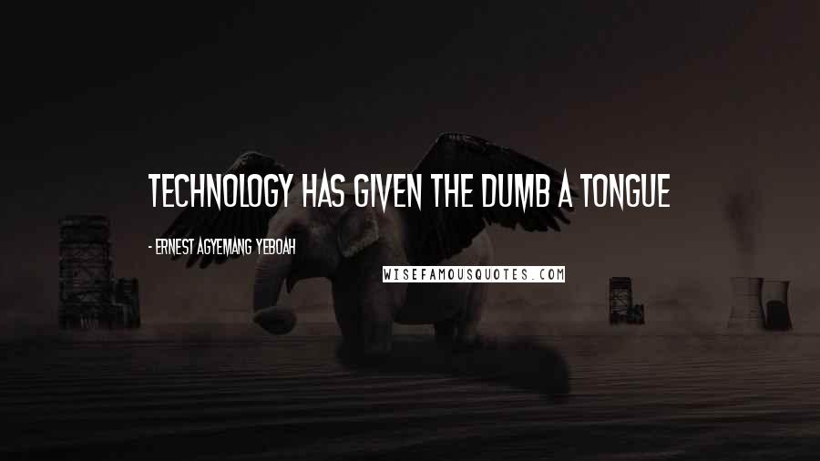 Ernest Agyemang Yeboah Quotes: Technology has given the dumb a tongue