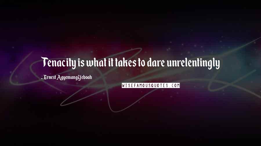 Ernest Agyemang Yeboah Quotes: Tenacity is what it takes to dare unrelentingly