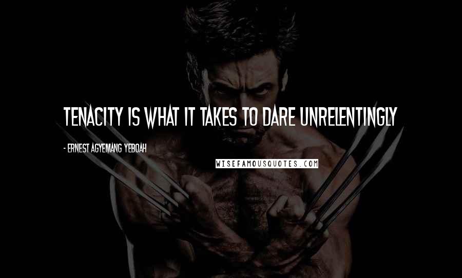 Ernest Agyemang Yeboah Quotes: Tenacity is what it takes to dare unrelentingly