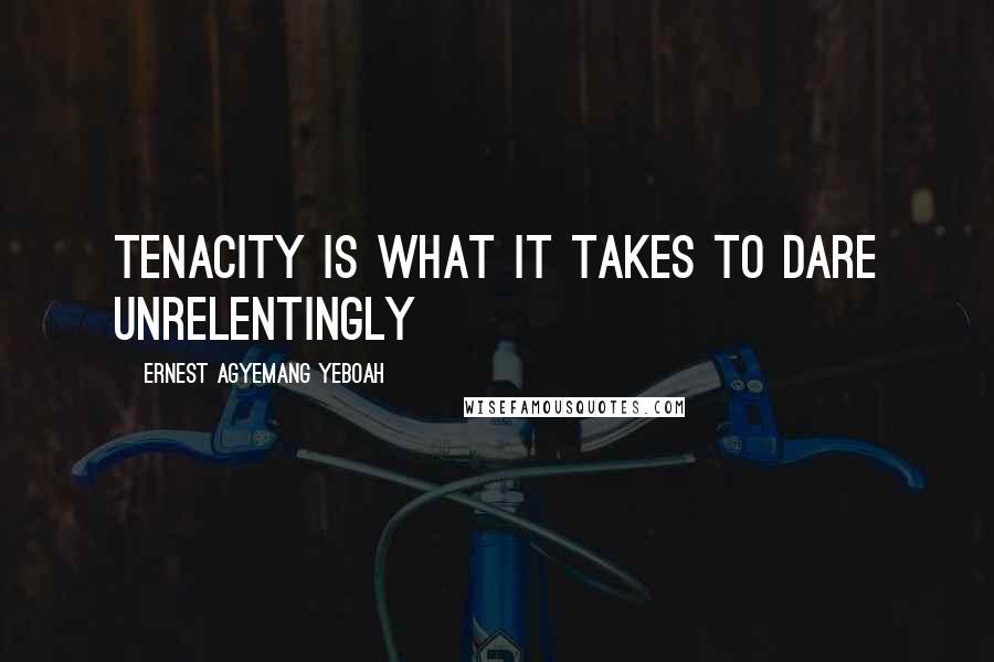 Ernest Agyemang Yeboah Quotes: Tenacity is what it takes to dare unrelentingly