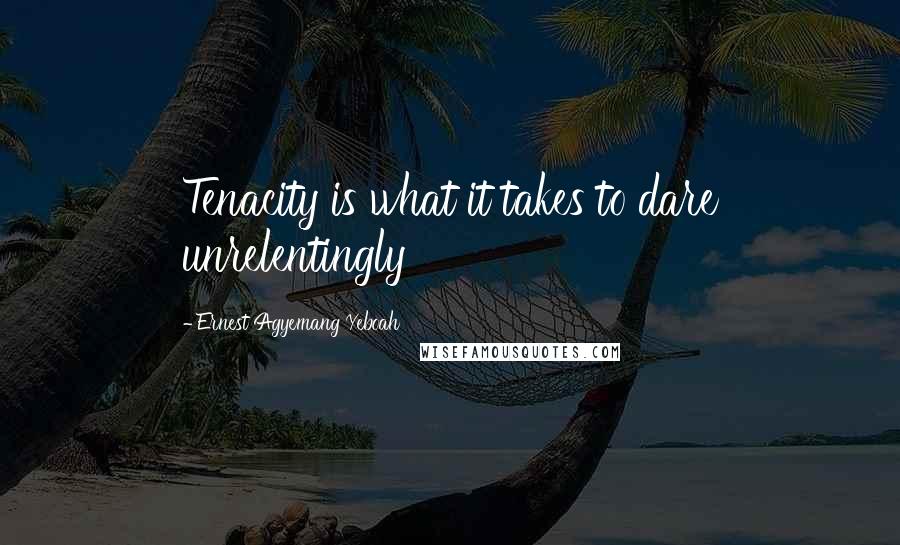 Ernest Agyemang Yeboah Quotes: Tenacity is what it takes to dare unrelentingly