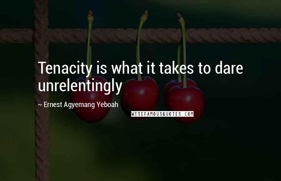 Ernest Agyemang Yeboah Quotes: Tenacity is what it takes to dare unrelentingly