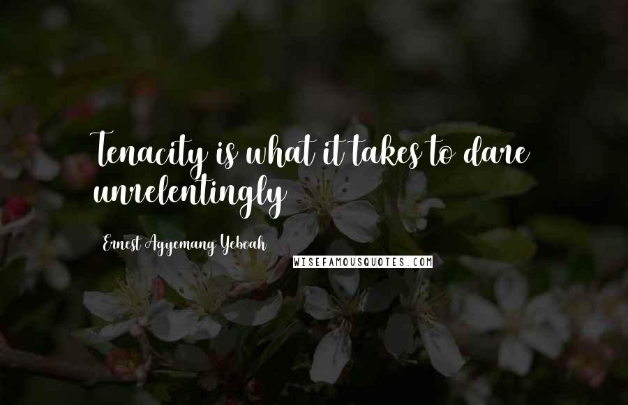 Ernest Agyemang Yeboah Quotes: Tenacity is what it takes to dare unrelentingly