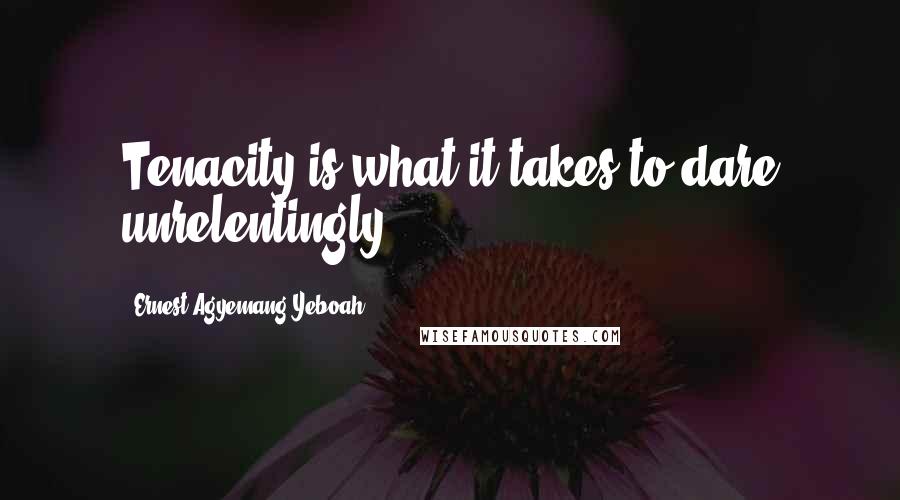 Ernest Agyemang Yeboah Quotes: Tenacity is what it takes to dare unrelentingly