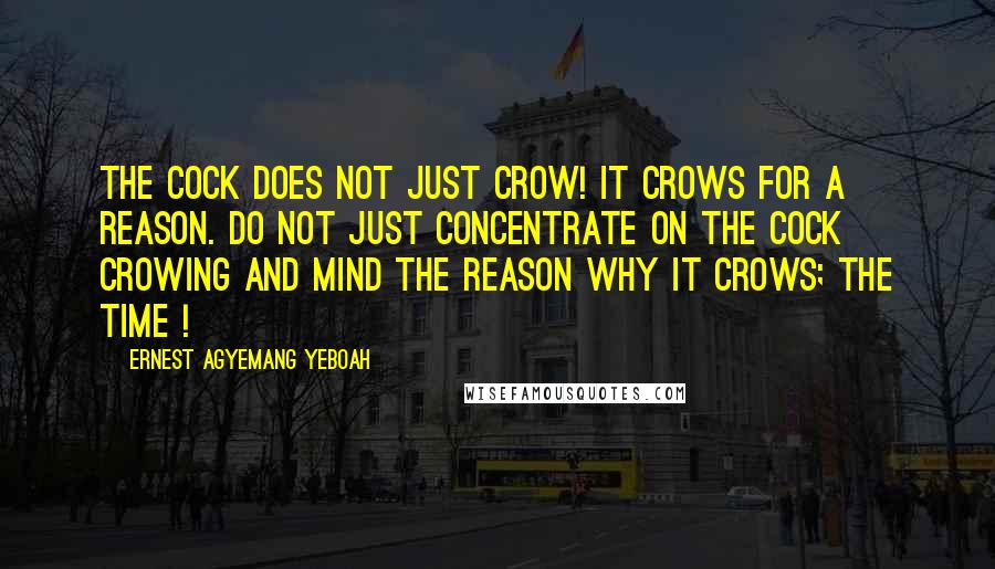 Ernest Agyemang Yeboah Quotes: The cock does not just crow! It crows for a reason. Do not just concentrate on the cock crowing and mind the reason why it crows; the time !