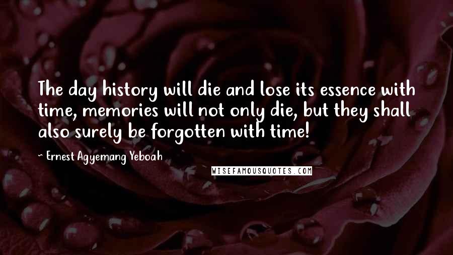 Ernest Agyemang Yeboah Quotes: The day history will die and lose its essence with time, memories will not only die, but they shall also surely be forgotten with time!