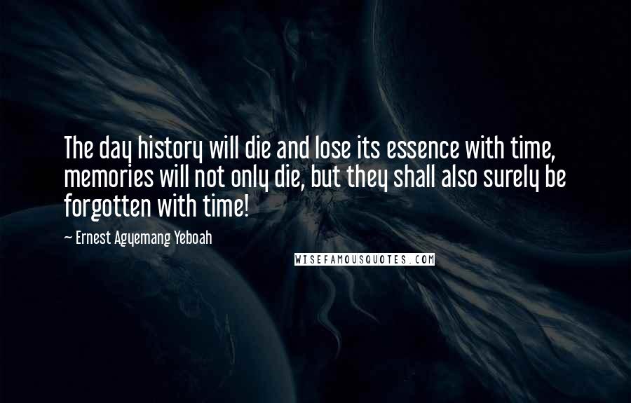 Ernest Agyemang Yeboah Quotes: The day history will die and lose its essence with time, memories will not only die, but they shall also surely be forgotten with time!