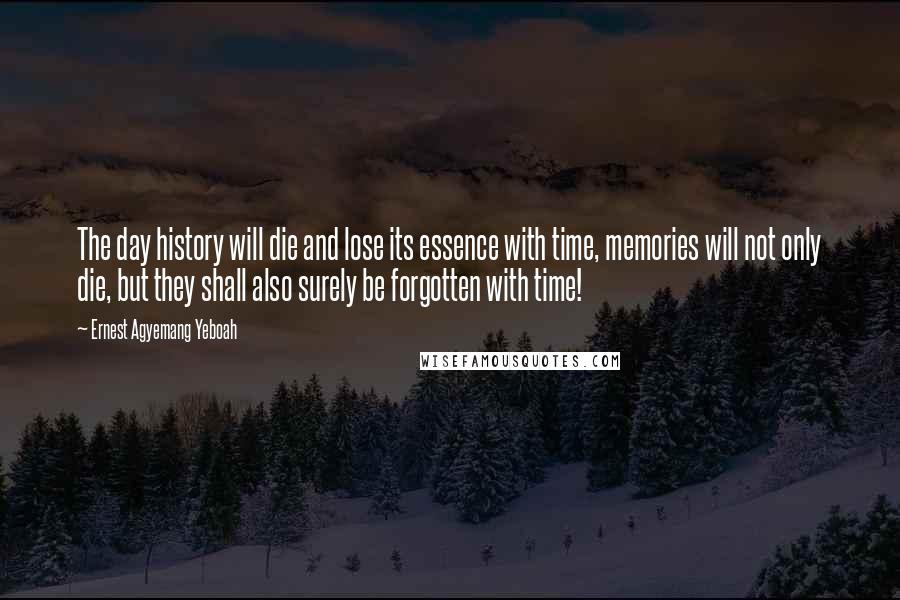 Ernest Agyemang Yeboah Quotes: The day history will die and lose its essence with time, memories will not only die, but they shall also surely be forgotten with time!