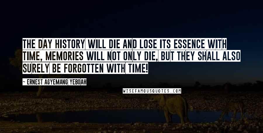 Ernest Agyemang Yeboah Quotes: The day history will die and lose its essence with time, memories will not only die, but they shall also surely be forgotten with time!