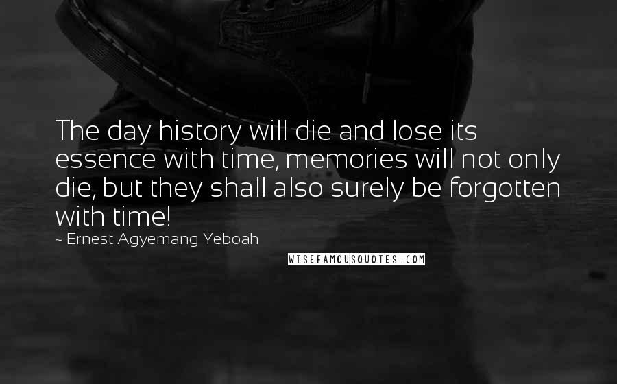 Ernest Agyemang Yeboah Quotes: The day history will die and lose its essence with time, memories will not only die, but they shall also surely be forgotten with time!