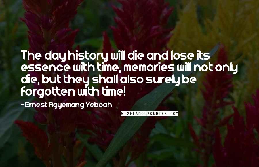 Ernest Agyemang Yeboah Quotes: The day history will die and lose its essence with time, memories will not only die, but they shall also surely be forgotten with time!