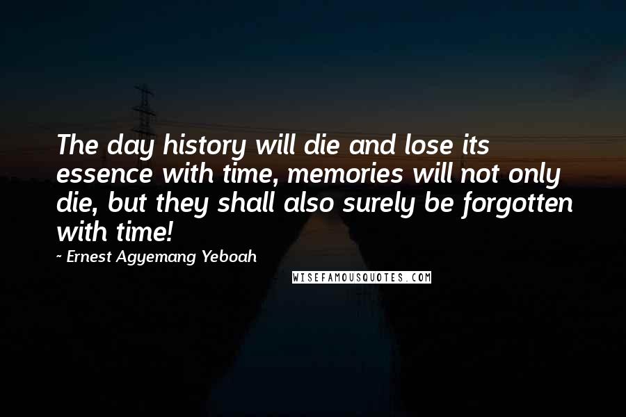 Ernest Agyemang Yeboah Quotes: The day history will die and lose its essence with time, memories will not only die, but they shall also surely be forgotten with time!