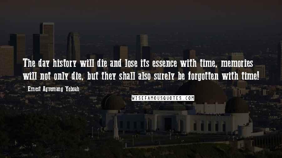 Ernest Agyemang Yeboah Quotes: The day history will die and lose its essence with time, memories will not only die, but they shall also surely be forgotten with time!