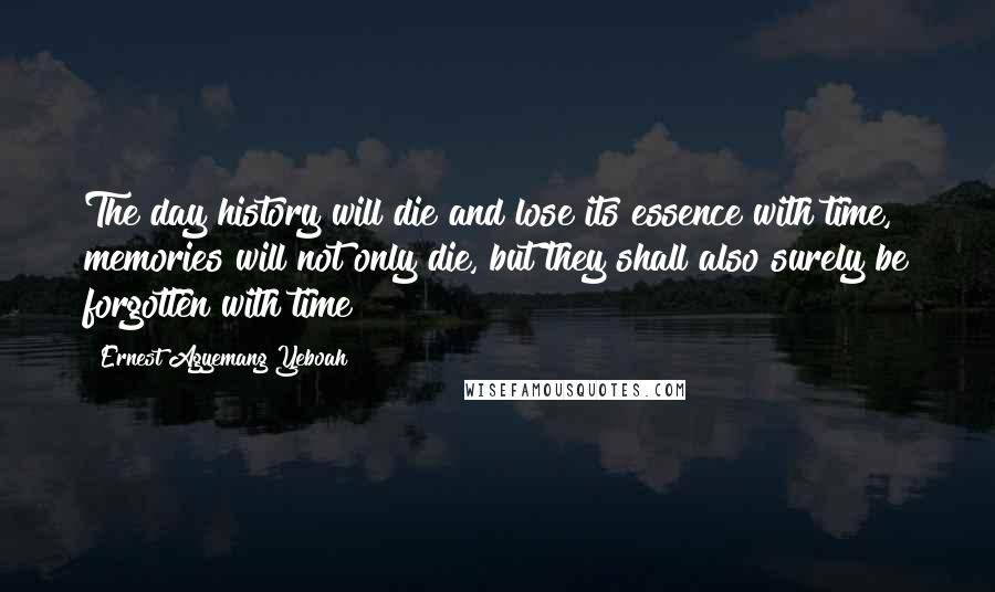 Ernest Agyemang Yeboah Quotes: The day history will die and lose its essence with time, memories will not only die, but they shall also surely be forgotten with time!