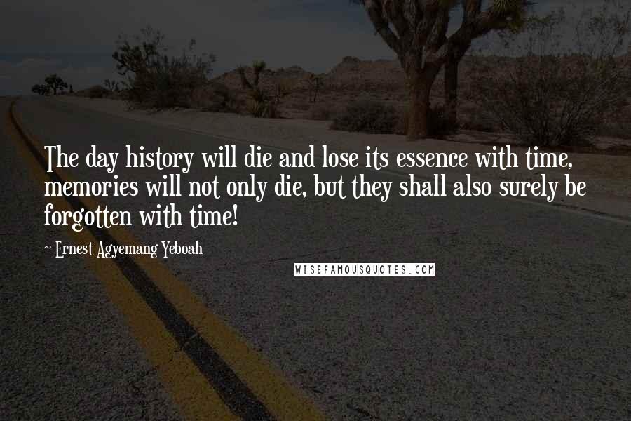 Ernest Agyemang Yeboah Quotes: The day history will die and lose its essence with time, memories will not only die, but they shall also surely be forgotten with time!