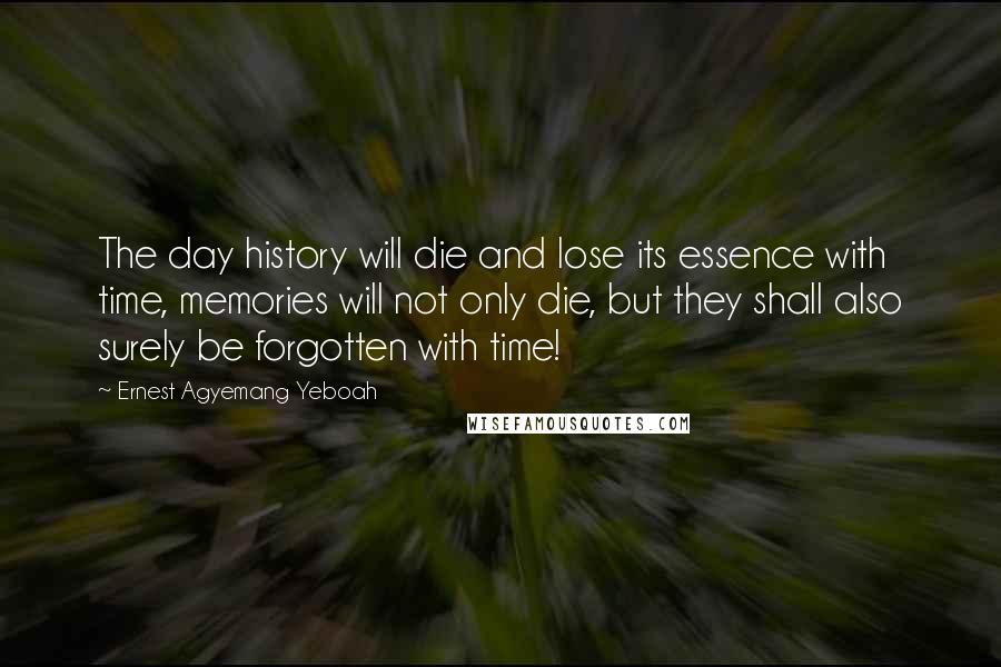 Ernest Agyemang Yeboah Quotes: The day history will die and lose its essence with time, memories will not only die, but they shall also surely be forgotten with time!