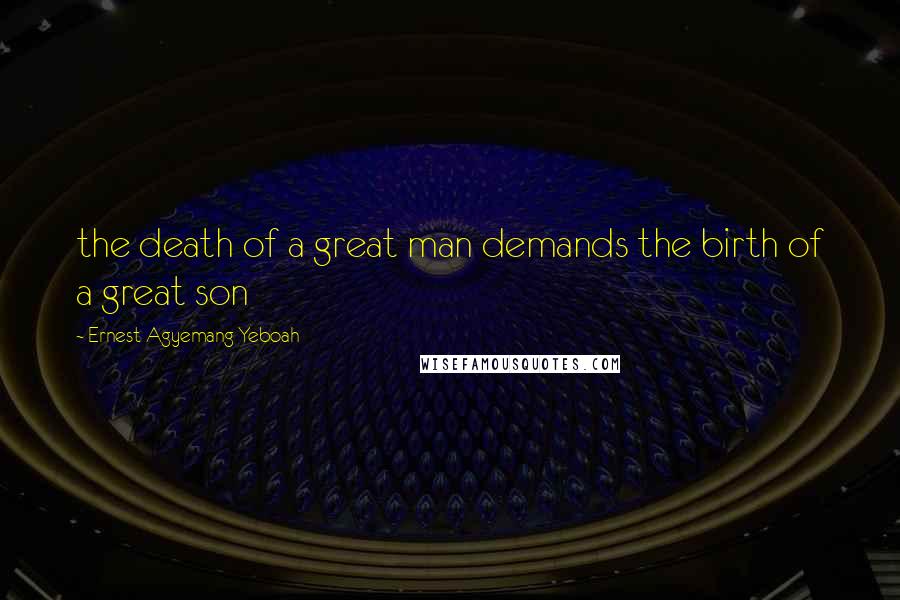 Ernest Agyemang Yeboah Quotes: the death of a great man demands the birth of a great son