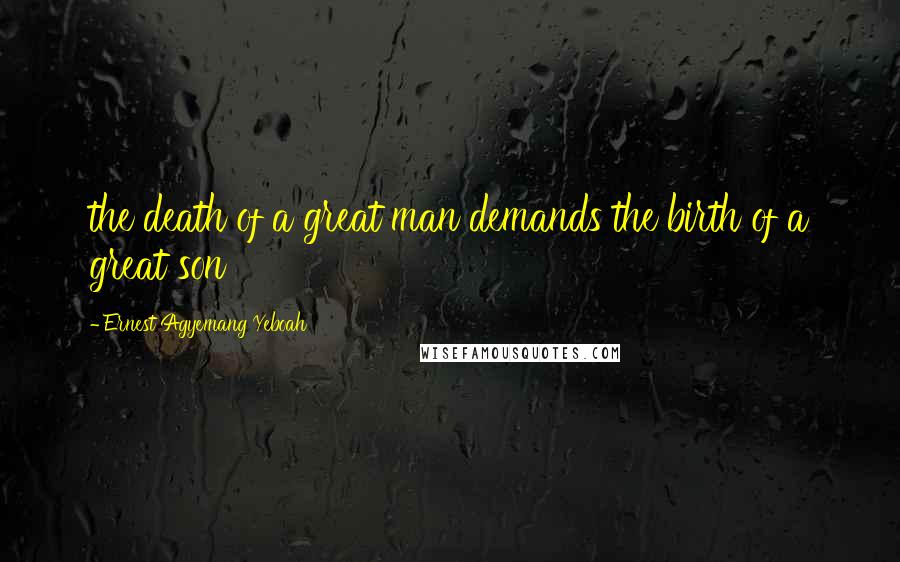Ernest Agyemang Yeboah Quotes: the death of a great man demands the birth of a great son