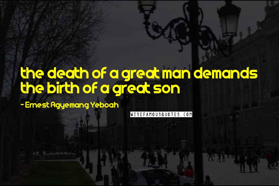 Ernest Agyemang Yeboah Quotes: the death of a great man demands the birth of a great son