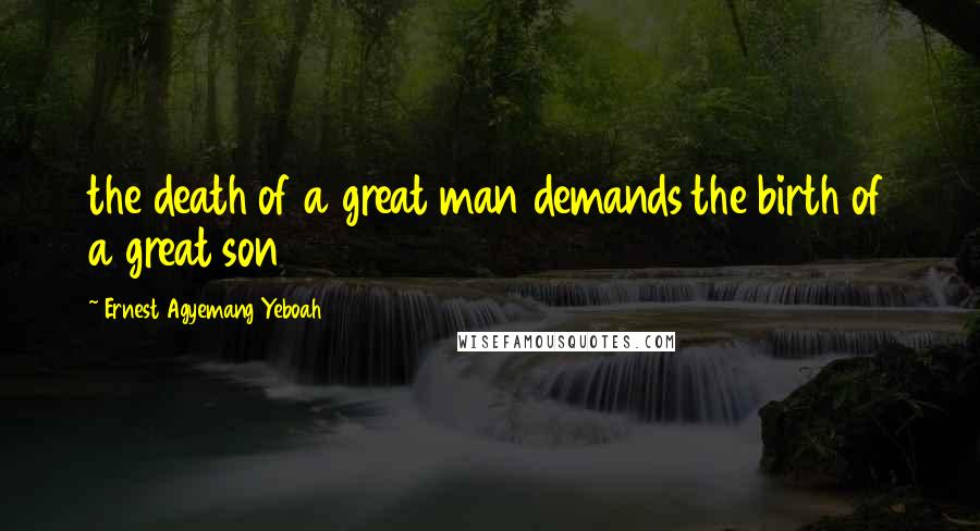 Ernest Agyemang Yeboah Quotes: the death of a great man demands the birth of a great son