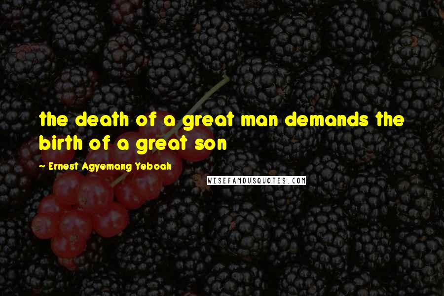 Ernest Agyemang Yeboah Quotes: the death of a great man demands the birth of a great son