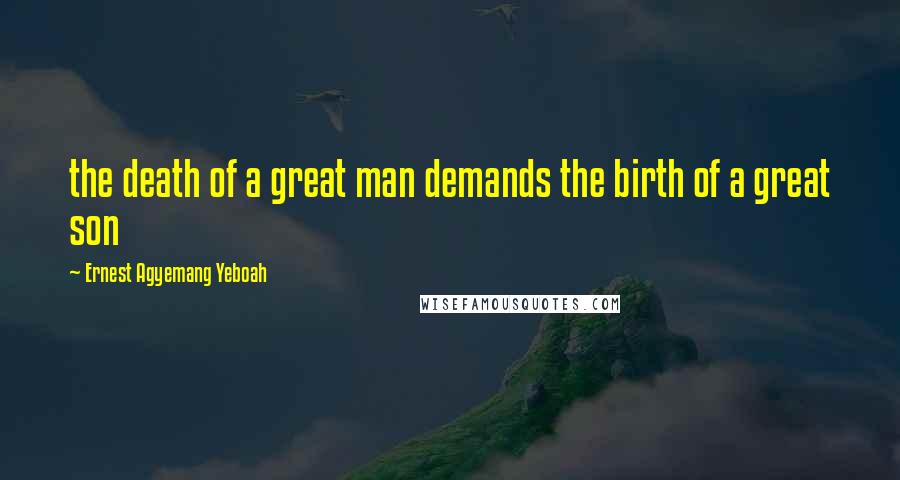 Ernest Agyemang Yeboah Quotes: the death of a great man demands the birth of a great son