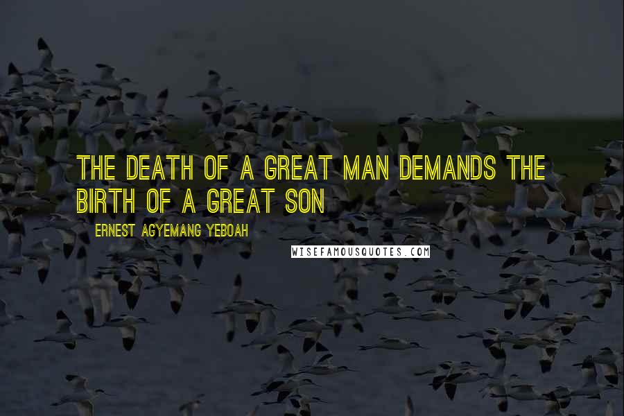 Ernest Agyemang Yeboah Quotes: the death of a great man demands the birth of a great son