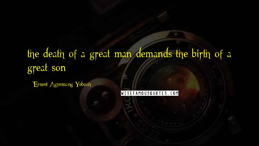 Ernest Agyemang Yeboah Quotes: the death of a great man demands the birth of a great son