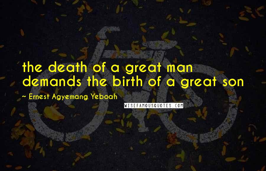 Ernest Agyemang Yeboah Quotes: the death of a great man demands the birth of a great son