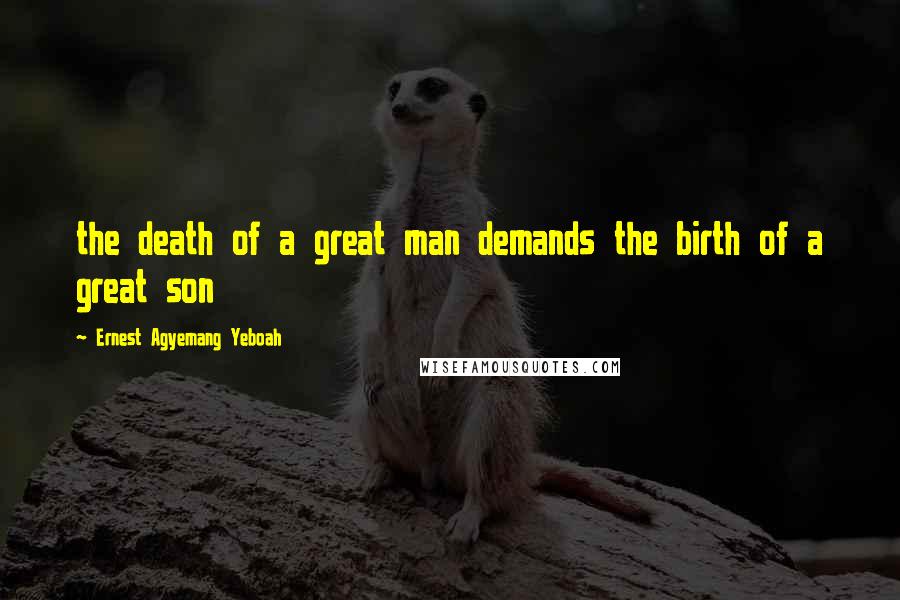 Ernest Agyemang Yeboah Quotes: the death of a great man demands the birth of a great son