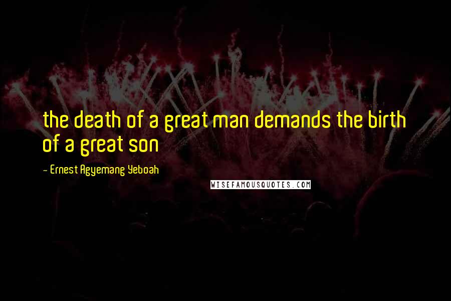 Ernest Agyemang Yeboah Quotes: the death of a great man demands the birth of a great son