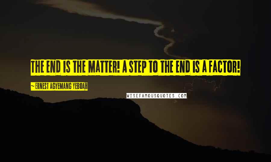Ernest Agyemang Yeboah Quotes: The end is the matter! A step to the end is a factor!