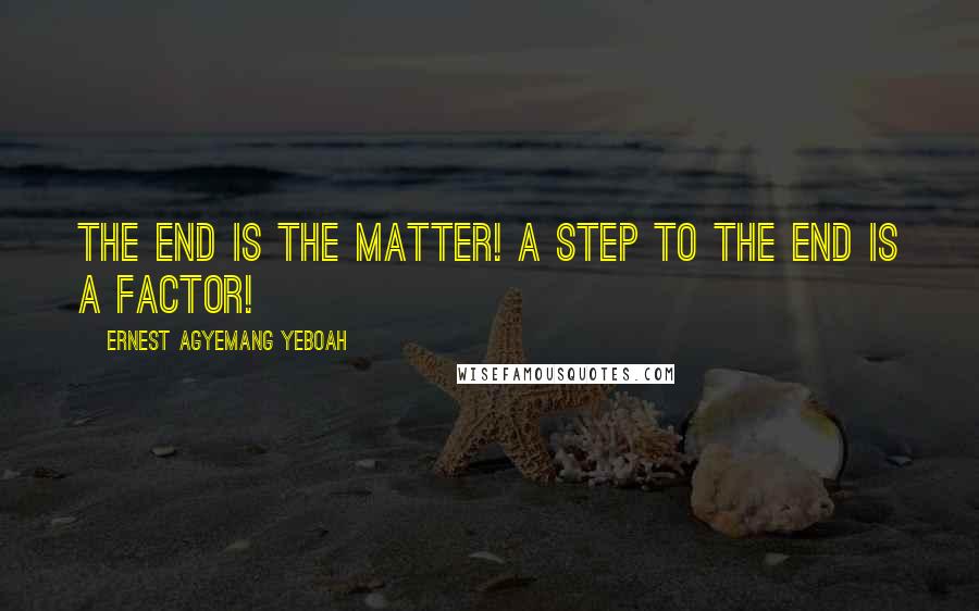 Ernest Agyemang Yeboah Quotes: The end is the matter! A step to the end is a factor!