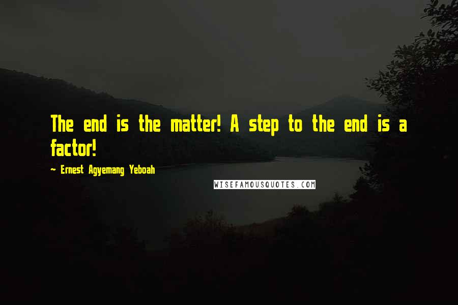 Ernest Agyemang Yeboah Quotes: The end is the matter! A step to the end is a factor!