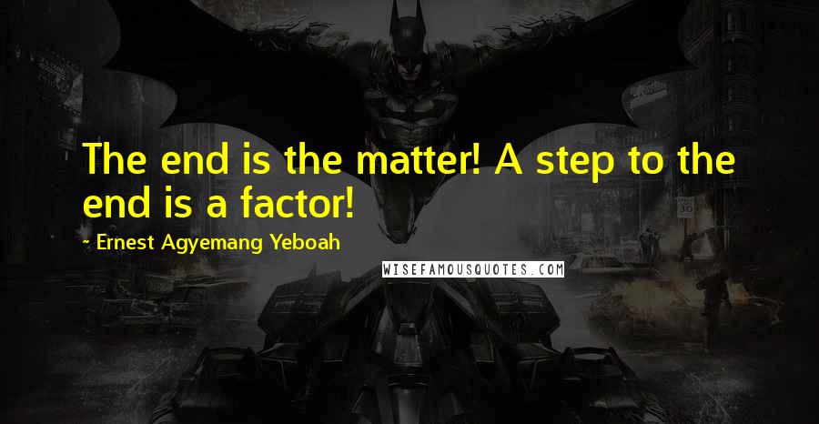 Ernest Agyemang Yeboah Quotes: The end is the matter! A step to the end is a factor!