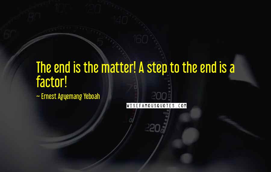 Ernest Agyemang Yeboah Quotes: The end is the matter! A step to the end is a factor!