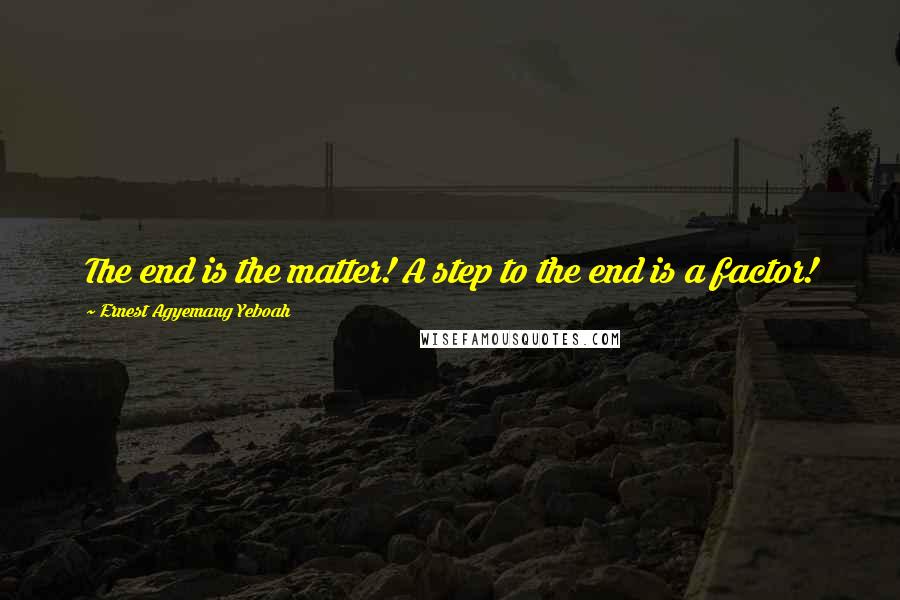 Ernest Agyemang Yeboah Quotes: The end is the matter! A step to the end is a factor!