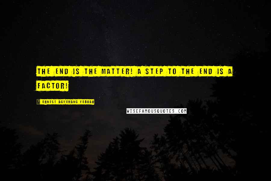 Ernest Agyemang Yeboah Quotes: The end is the matter! A step to the end is a factor!